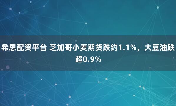 希恩配资平台 芝加哥小麦期货跌约1.1%，大豆油跌超0.9%