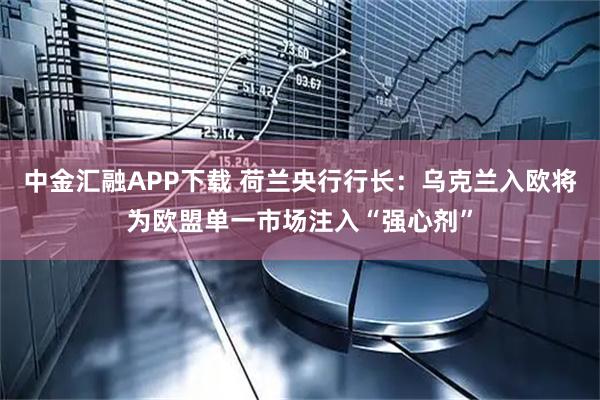 中金汇融APP下载 荷兰央行行长：乌克兰入欧将为欧盟单一市场注入“强心剂”