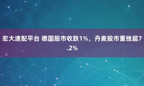 宏大速配平台 德国股市收跌1%，丹麦股市重挫超7.2%