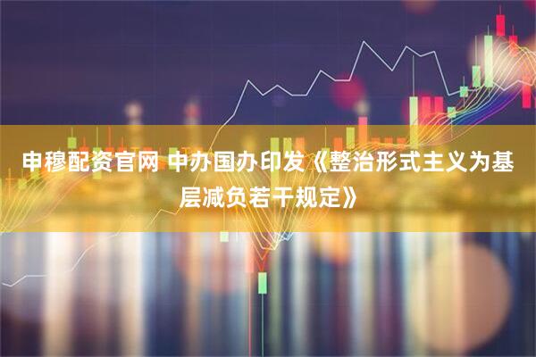 申穆配资官网 中办国办印发《整治形式主义为基层减负若干规定》