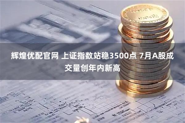 辉煌优配官网 上证指数站稳3500点 7月A股成交量创年内新高