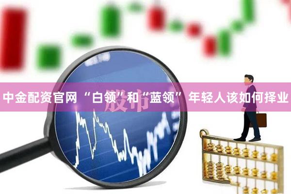 中金配资官网 “白领”和“蓝领” 年轻人该如何择业