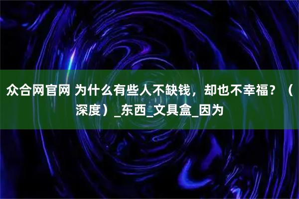 众合网官网 为什么有些人不缺钱,却也不幸福?(深度)_东西_文具盒_因为