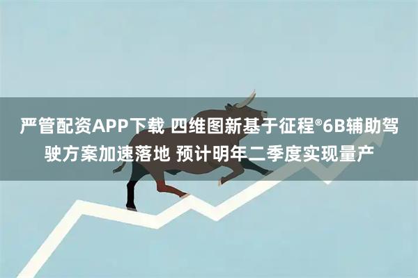 严管配资APP下载 四维图新基于征程®6B辅助驾驶方案加速落地 预计明年二季度实现量产