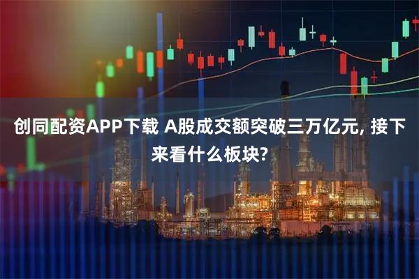 创同配资APP下载 A股成交额突破三万亿元, 接下来看什么板块?