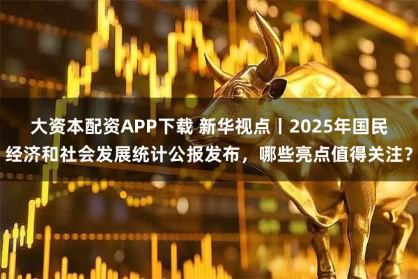 大资本配资APP下载 新华视点丨2025年国民经济和社会发展统计公报发布，哪些亮点值得关注？