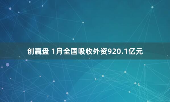 创赢盘 1月全国吸收外资920.1亿元