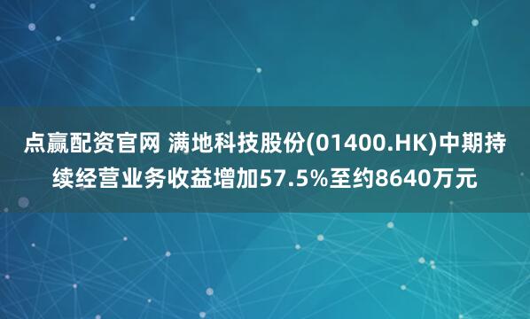 点赢配资官网 满地科技股份(01400.HK)中期持续经营业务收益增加57.5%至约8640万元