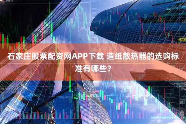 石家庄股票配资网APP下载 造纸散热器的选购标准有哪些？