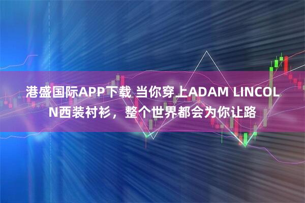 港盛国际APP下载 当你穿上ADAM LINCOLN西装衬衫，整个世界都会为你让路
