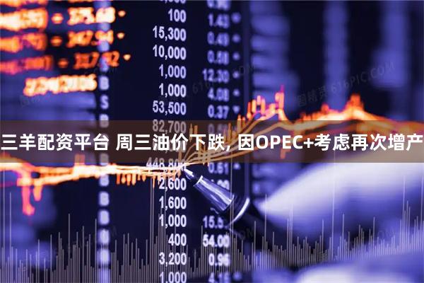 三羊配资平台 周三油价下跌, 因OPEC+考虑再次增产