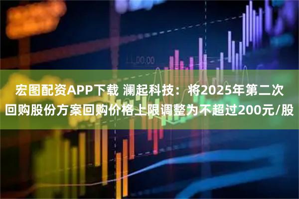 宏图配资APP下载 澜起科技：将2025年第二次回购股份方案回购价格上限调整为不超过200元/股