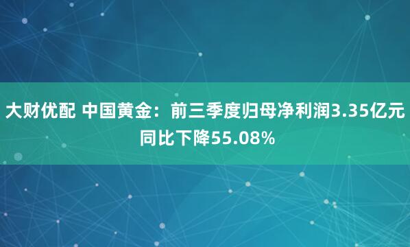 大财优配 中国黄金：前三季度归母净利润3.35亿元 同比下降55.08%