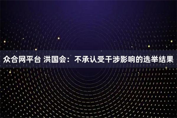 众合网平台 洪国会：不承认受干涉影响的选举结果