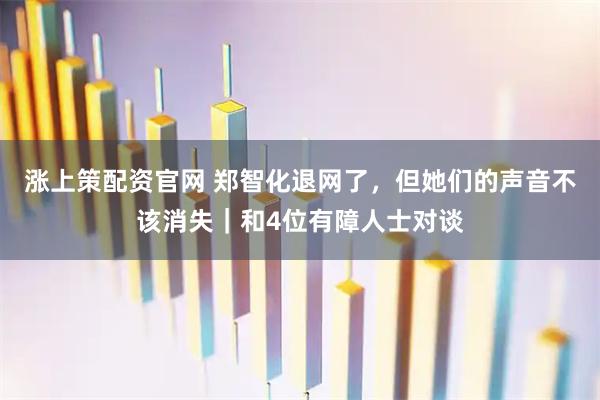 涨上策配资官网 郑智化退网了，但她们的声音不该消失｜和4位有障人士对谈