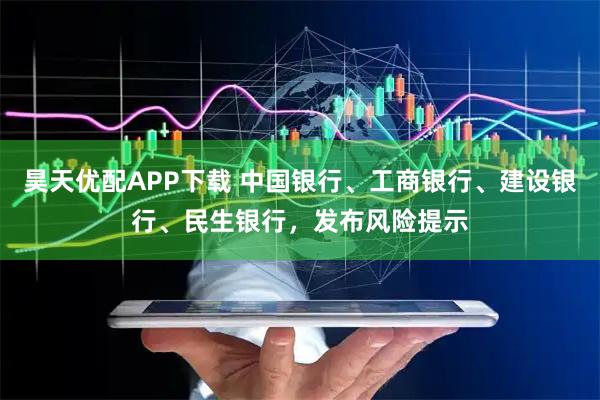 昊天优配APP下载 中国银行、工商银行、建设银行、民生银行，发布风险提示