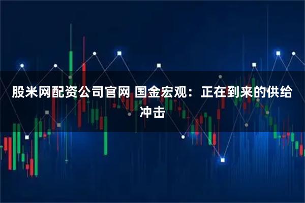 股米网配资公司官网 国金宏观：正在到来的供给冲击